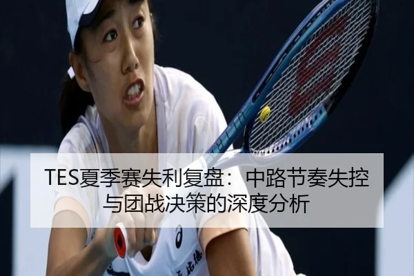 TES夏季赛失利复盘：中路节奏失控与团战决策的深度分析